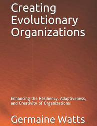 Creating Evolutionary  Organizations:  Enhancing the Resiliency,  Adaptiveness, and  Creativity of Organizations