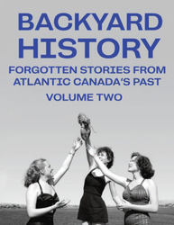 Backyard History: Forgotten Stories from Atlantic Canada’s Past (Vol. 2) 