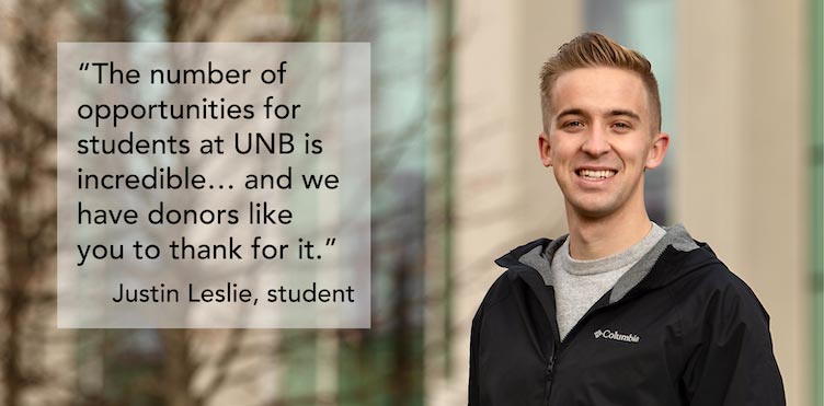 The number of opportunities for students at UNB is incredible...and we have donors like you to thank for it. - Justin Leslie, student